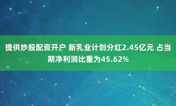 提供炒股配资开户 新乳业计划分红2.45亿元 占当期净利润比重为45.62%
