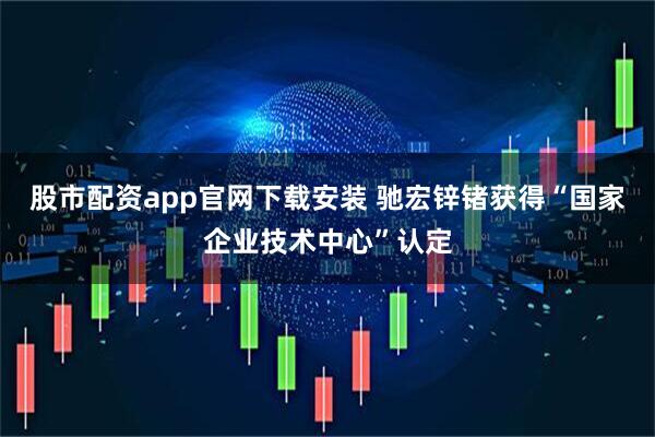 股市配资app官网下载安装 驰宏锌锗获得“国家企业技术中心”认定