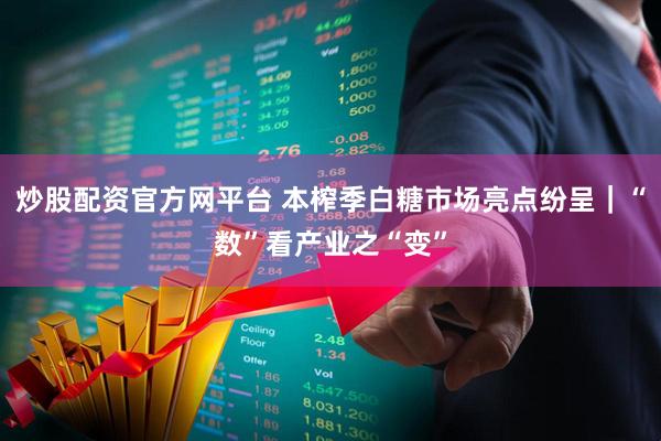 炒股配资官方网平台 本榨季白糖市场亮点纷呈｜“数”看产业之“变”