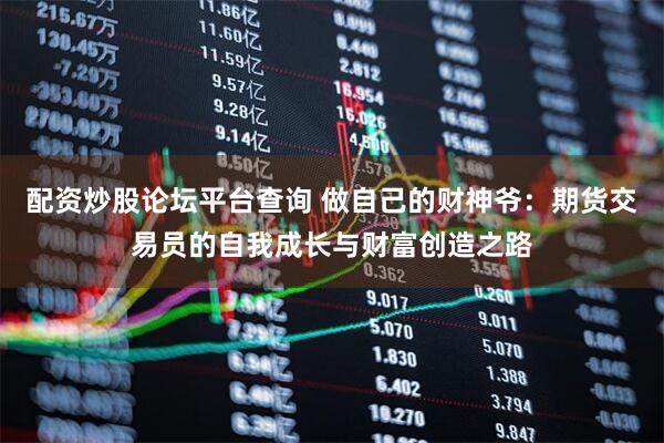 配资炒股论坛平台查询 做自己的财神爷：期货交易员的自我成长与财富创造之路