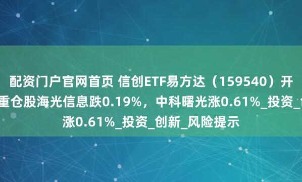 配资门户官网首页 信创ETF易方达（159540）开盘涨0.33%，重仓股海光信息跌0.19%，中科曙光涨0.61%_投资_创新_风险提示