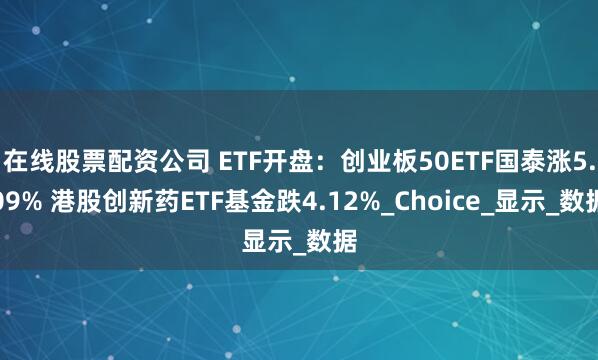 在线股票配资公司 ETF开盘：创业板50ETF国泰涨5.09% 港股创新药ETF基金跌4.12%_Choice_显示_数据