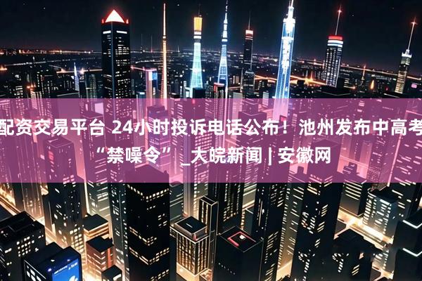配资交易平台 24小时投诉电话公布！池州发布中高考“禁噪令” _大皖新闻 | 安徽网