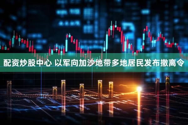 配资炒股中心 以军向加沙地带多地居民发布撤离令