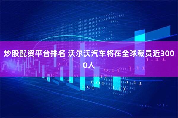炒股配资平台排名 沃尔沃汽车将在全球裁员近3000人