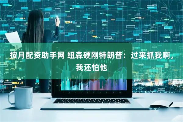 按月配资助手网 纽森硬刚特朗普：过来抓我啊，我还怕他