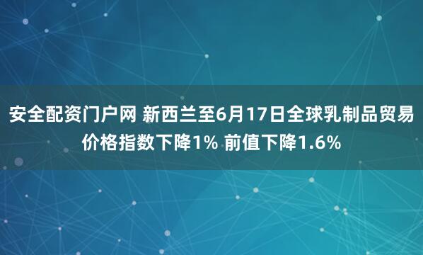 安全配资门户网 新西兰至6月17日全球乳制品贸易价格指数下降1% 前值下降1.6%