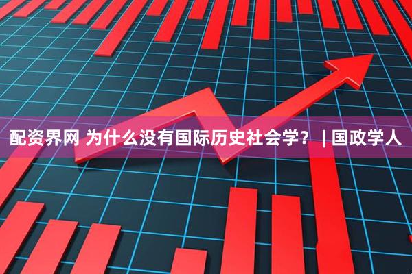 配资界网 为什么没有国际历史社会学？ | 国政学人