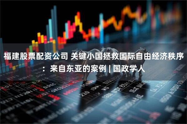 福建股票配资公司 关键小国拯救国际自由经济秩序：来自东亚的案例 | 国政学人
