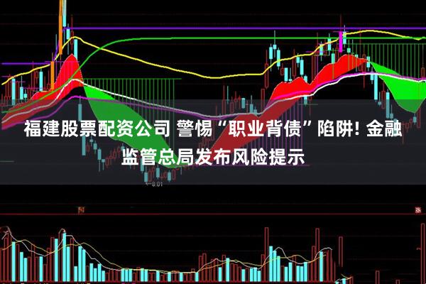 福建股票配资公司 警惕“职业背债”陷阱! 金融监管总局发布风险提示