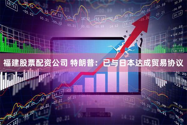 福建股票配资公司 特朗普：已与日本达成贸易协议
