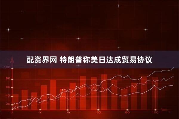 配资界网 特朗普称美日达成贸易协议
