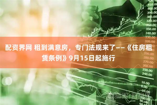 配资界网 租到满意房，专门法规来了——《住房租赁条例》9月15日起施行