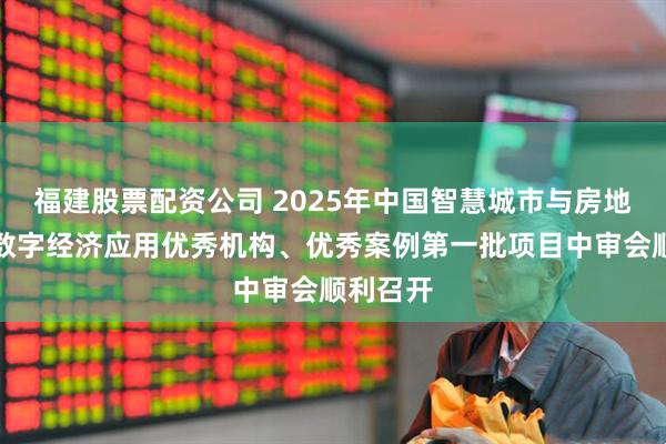 福建股票配资公司 2025年中国智慧城市与房地产行业数字经济应用优秀机构、优秀案例第一批项目中审会顺利召开