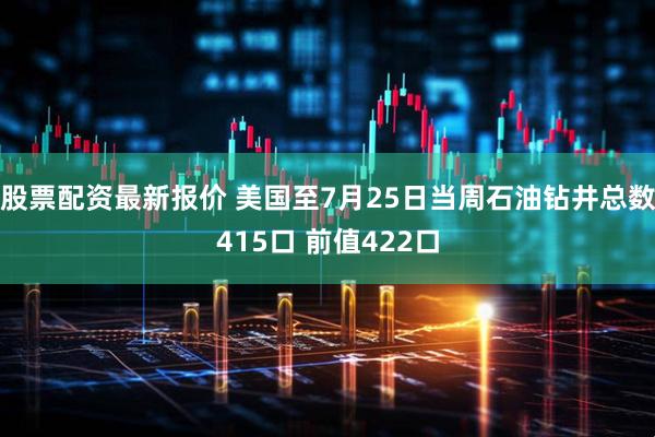 股票配资最新报价 美国至7月25日当周石油钻井总数415口 前值422口