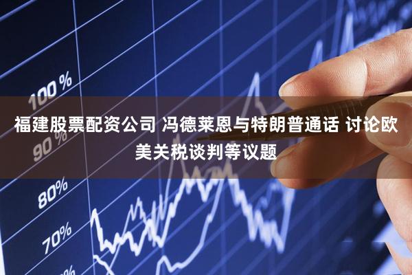 福建股票配资公司 冯德莱恩与特朗普通话 讨论欧美关税谈判等议题