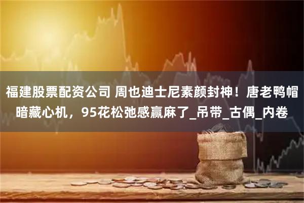福建股票配资公司 周也迪士尼素颜封神！唐老鸭帽暗藏心机，95花松弛感赢麻了_吊带_古偶_内卷