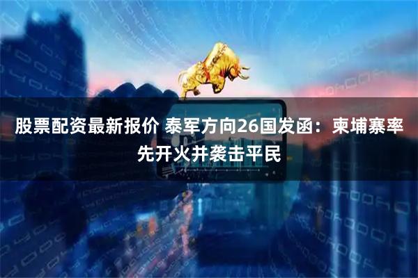 股票配资最新报价 泰军方向26国发函：柬埔寨率先开火并袭击平民