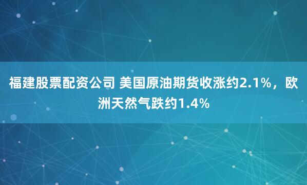 福建股票配资公司 美国原油期货收涨约2.1%，欧洲天然气跌约1.4%