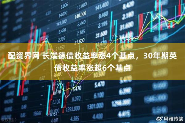 配资界网 长端德债收益率涨4个基点，30年期英债收益率涨超6个基点